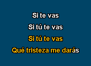 Si te vas
Si tL'J te vas

Si to te vas

Quie tristeza me daras