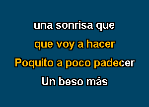 una sonrisa que

que voy a hacer

Poquito a pace padecer

Un beso mas