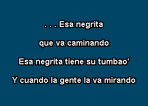 . . . Esa negrita
que va caminando

Esa negrita tiene su tumbao'

Y cuando la gente la va mirando