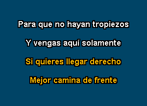 Para que no hayan tropiezos

Y vengas aqui solamente
Si quieres llegar derecho

Mejor camina de frente