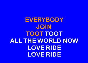 EVERYBODY
JOIN

TOOT TOOT
ALL THE WORLD NOW

LOVE RIDE
LOVE RIDE