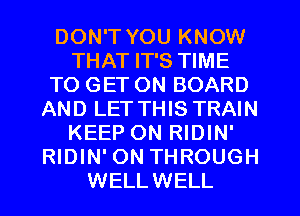 DON'T YOU KNOW
THAT IT'S TIME
TO GET ON BOARD
AND LET THIS TRAIN
KEEP ON RIDIN'
RIDIN' ON THROUGH
WELLWELL