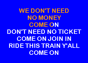 WE DON'T NEED
NO MONEY
COME ON
DON'T NEED N0 TICKET
COME ON JOIN IN
RIDETHIS TRAIN Y'ALL
COME ON