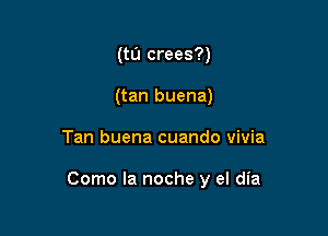 (tu crees?)
(tan buena)

Tan buena cuando vivia

Como la noche y el dia