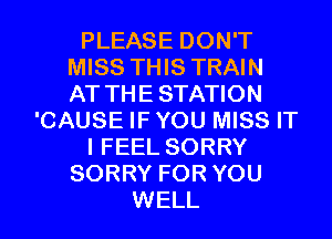 PLEASE DON'T
MISS THIS TRAIN
AT THE STATION

'CAUSE IF YOU MISS IT

I FEEL SORRY

SORRY FOR YOU
WELL