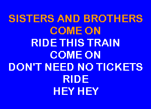 SISTERS AND BROTHERS
COME ON
RIDETHIS TRAIN
COME ON
DON'T NEED N0 TICKETS
RIDE
HEY HEY