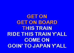 GET ON
GETON BOARD

THIS TRAIN
RIDETHIS TRAIN Y'ALL
COME ON
GOIN' TO JAPAN Y'ALL