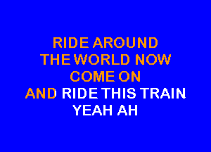 RIDE AROUND
THE WORLD NOW

COME ON
AND RIDE THIS TRAIN
YEAH AH