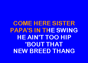 COME HERE SISTER
PAPA'S IN THE SWING
HEAIN'TTOO HIP

'BOUT THAT
NEW BREED THANG