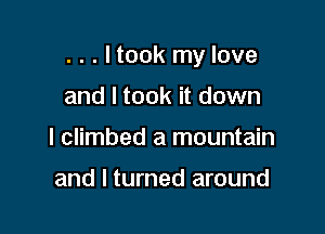 . . . I took my love

and I took it down
I climbed a mountain

and I turned around