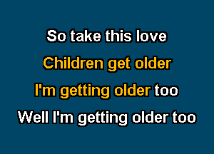 So take this love
Children get older

I'm getting older too

Well I'm getting older too