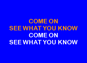 COME ON
SEE WHAT YOU KNOW

COME ON
SEE WHAT YOU KNOW