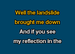 Well the landslide

brought me down

And if you see

my reflection in the