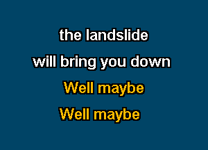 the landslide
will bring you down

Well maybe

Well maybe