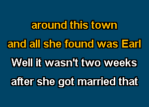 around this town
and all she found was Earl
Well it wasn't two weeks

after she got married that