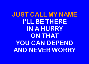 JUST CALL MY NAME
I'LL BETHERE
IN A HURRY
ON THAT
YOU CAN DEPEND

AND NEVER WORRY l