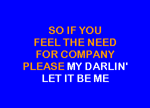 SO IF YOU
FEEL THE NEED
FOR COMPANY

PLEASE MY DARLIN'
LET IT BE ME

g