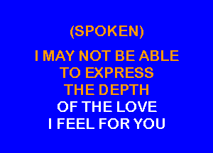 (SPOKEN)

I MAY NOT BE ABLE
TO EXPRESS
THEDEPTH
OFTHELOVE

I FEEL FOR YOU I