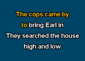 The cops came by

to bring Earl in
They searched the house

high and low