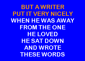 BUT AWRITER
PUT IT VERY NICELY
WHEN HEWAS AWAY

FROM THE ONE

HE LOVED
HE SAT DOWN
AND WROTE
THESEWORDS