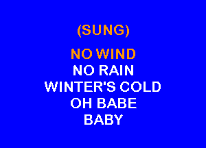 (SUNG)

NO WIND
NO RAIN

WINTER'S COLD
OH BABE
BABY