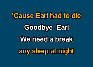 'Cause Earl had to die
Goodbye Earl

We need a break

any sleep at night
