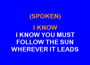 (SPOKEN)

I KNOW
IKNOW YOU MUST
FOLLOW THE SUN

WHEREVER IT LEADS