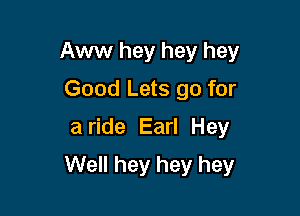 Aww hey hey hey
Good Lets go for
a ride Earl Hey

Well hey hey hey