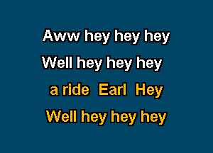 Aww hey hey hey
Well hey hey hey
a ride Earl Hey

Well hey hey hey