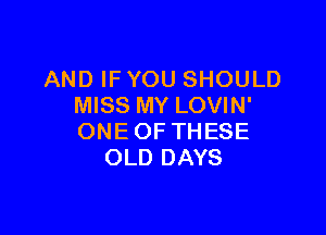 AND IF YOU SHOULD
MISS MY LOVIN'

ONE OF TH ESE
OLD DAYS