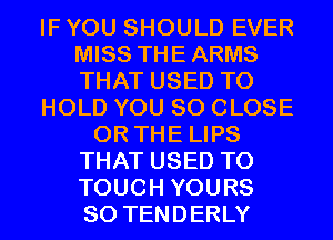 IF YOU SHOULD EVER
MISS THEARMS
THAT USED TO

HOLD YOU SO CLOSE

OR THE LIPS
THAT USED TO
TOUCH YOURS
SO TENDERLY