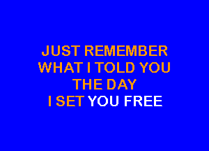 JUST REMEMBER
WHAT I TOLD YOU

THE DAY
ISET YOU FREE