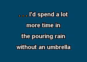 . . . I'd spend a lot

more time in

the pouring rain

without an umbrella