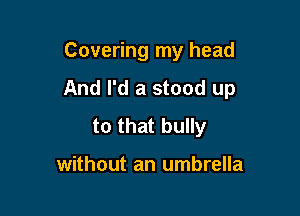 Covering my head

And I'd a stood up

to that bully

without an umbrella
