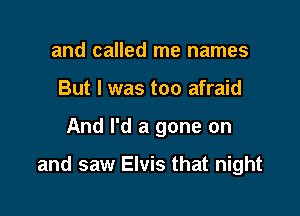 and called me names
But I was too afraid

And I'd a gone on

and saw Elvis that night