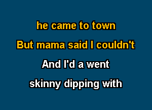 he came to town
But mama said I couldn't

And I'd a went

skinny dipping with