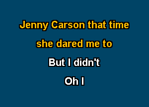Jenny Carson that time

she dared me to
But I didn't
Oh I