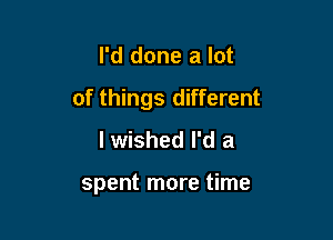 I'd done a lot

of things different

I wished I'd a

spent more time