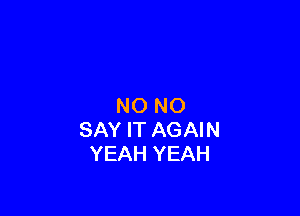 NO NO

SAY IT AGAIN
YEAH YEAH