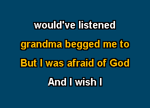 would've listened

grandma begged me to

But I was afraid of God

And I wish I