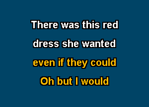 There was this red

dress she wanted

even if they could

Oh but I would