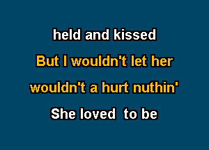 held and kissed

But I wouldn't let her

wouldn't a hurt nuthin'

She loved to be