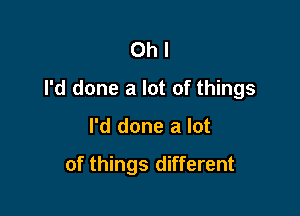 Oh I
I'd done a lot of things

I'd done a lot

of things different