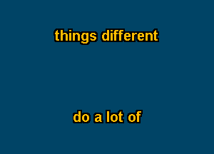 things different

do a lot of