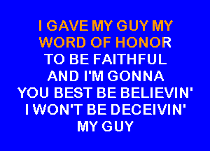 I GAVE MY GUY MY
WORD OF HONOR
TO BE FAITHFUL
AND I'M GONNA
YOU BEST BE BELIEVIN'
IWON'T BE DECEIVIN'
MYGUY