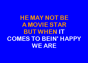 HE MAY NOT BE
A MOVIE STAR

BUTWHEN IT
COMES TO BEIN' HAPPY
WE ARE