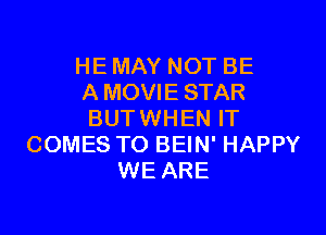 HE MAY NOT BE
A MOVIE STAR

BUTWHEN IT
COMES TO BEIN' HAPPY
WE ARE