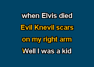 when Elvis died

Evil Knevil scars

on my right arm
Well I was a kid