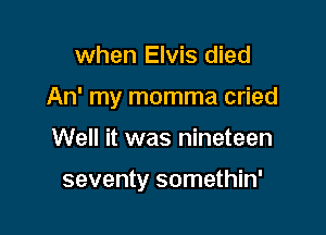 when Elvis died
An' my momma cried

Well it was nineteen

seventy somethin'
