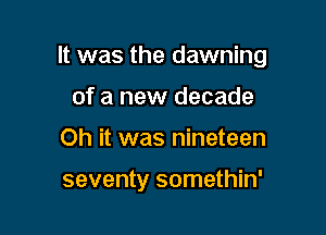 It was the dawning
of a new decade

Oh it was nineteen

seventy somethin'